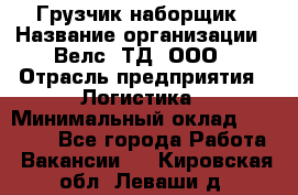 Грузчик-наборщик › Название организации ­ Велс, ТД, ООО › Отрасль предприятия ­ Логистика › Минимальный оклад ­ 20 000 - Все города Работа » Вакансии   . Кировская обл.,Леваши д.